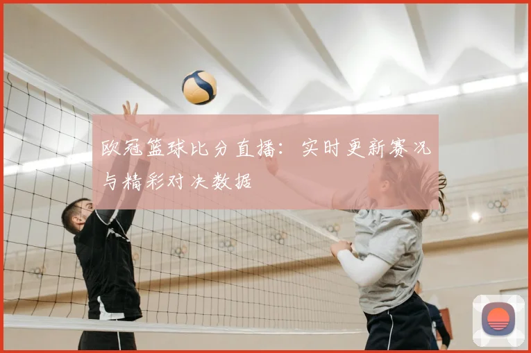 欧冠篮球比分直播：实时更新赛况与精彩对决数据