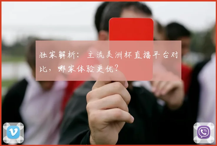 独家解析：主流美洲杯直播平台对比，哪家体验更优？