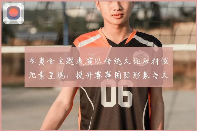冬奥会主题表演以传统文化和科技元素呈现，提升赛事国际形象与文化传播