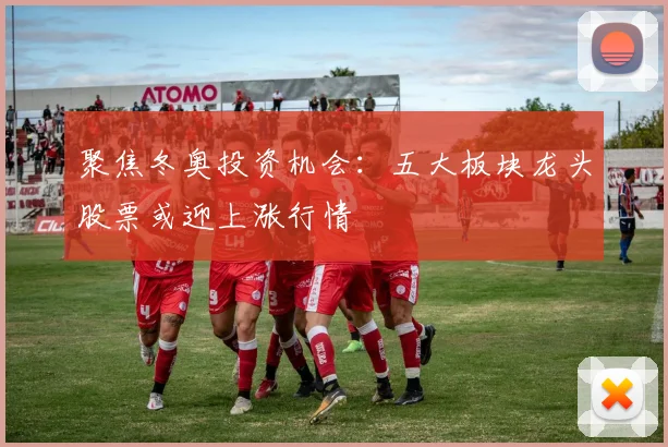 聚焦冬奥投资机会：五大板块龙头股票或迎上涨行情