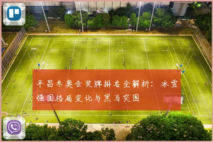 平昌冬奥会奖牌排名全解析：冰雪强国格局变化与黑马突围