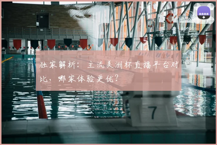 独家解析：主流美洲杯直播平台对比，哪家体验更优？