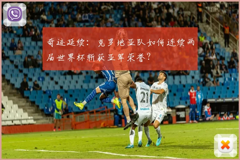 奇迹延续：克罗地亚队如何连续两届世界杯斩获亚军荣誉？