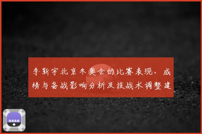 李靳宇北京冬奥会的比赛表现、成绩与备战影响分析及技战术调整建议
