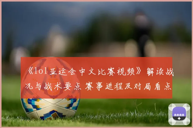 《lol亚运会中文比赛视频》解读战况与战术要点 赛事进程及对局看点汇总