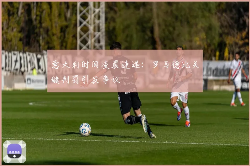 意大利时间凌晨速递：罗马德比关键判罚引发争议