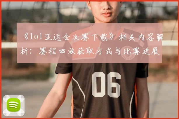 《lol亚运会决赛下载》相关内容解析：赛程回放获取方式与比赛进展影响
