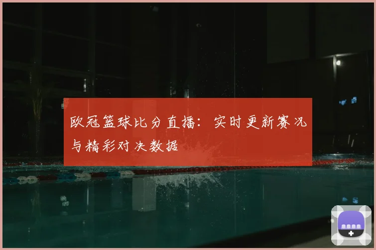 欧冠篮球比分直播：实时更新赛况与精彩对决数据