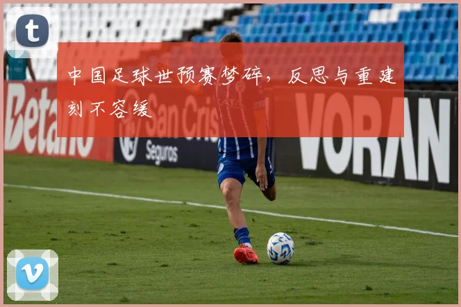 中国足球世预赛梦碎，反思与重建刻不容缓
