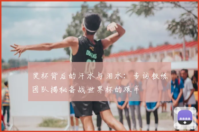 奖杯背后的汗水与泪水：专访教练团队揭秘备战世界杯的艰辛