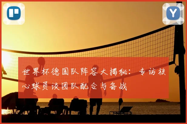 世界杯德国队阵容大揭秘：专访核心球员谈团队配合与备战
