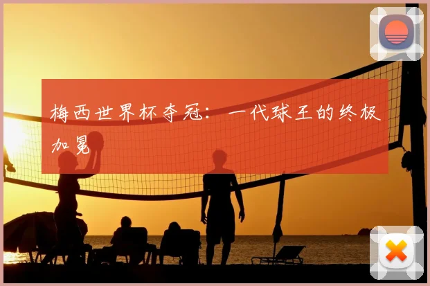 梅西世界杯夺冠：一代球王的终极加冕