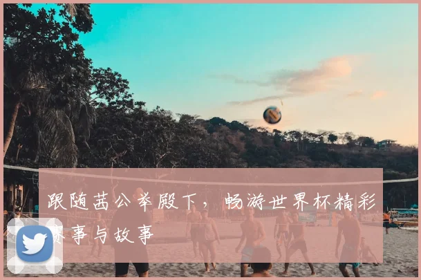 跟随茜公举殿下，畅游世界杯精彩赛事与故事
