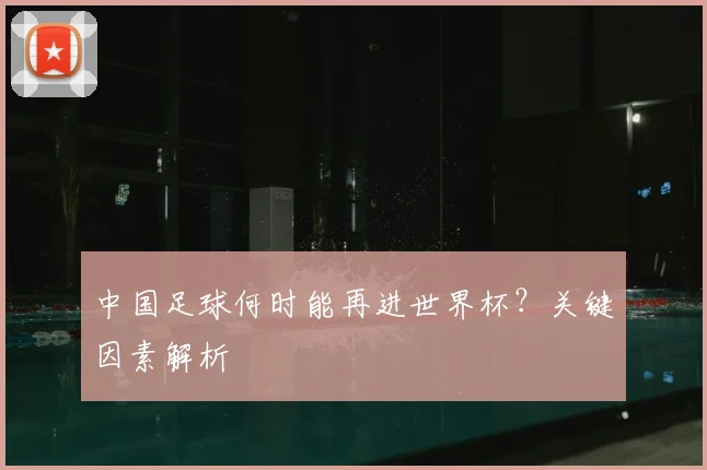 中国足球何时能再进世界杯？关键因素解析