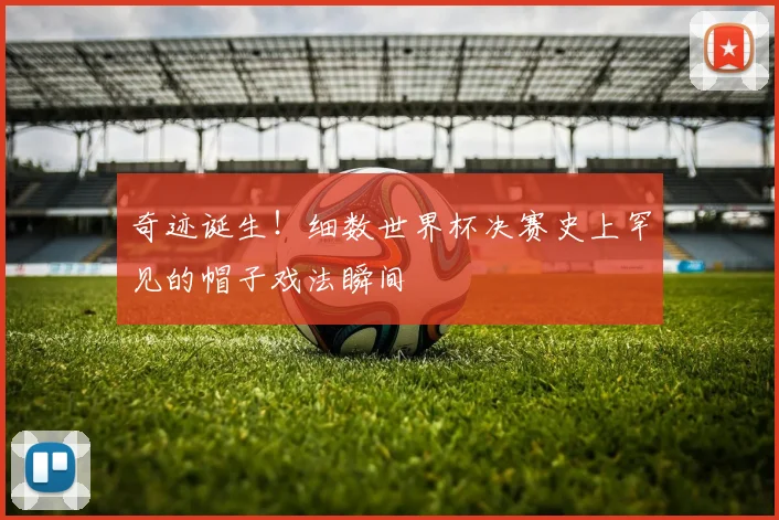 奇迹诞生！细数世界杯决赛史上罕见的帽子戏法瞬间