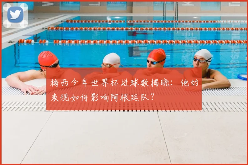 梅西今年世界杯进球数揭晓：他的表现如何影响阿根廷队？