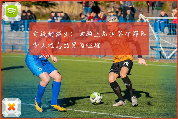 奇迹的诞生：回顾上届世界杯那匹令人难忘的黑马征程