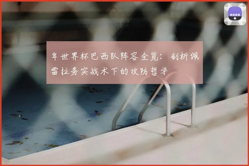 年世界杯巴西队阵容全览:剖析佩雷拉务实战术下的攻防哲学