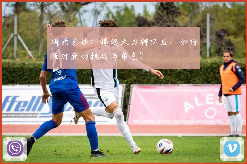 梅西亲述：捧起大力神杯后，如何面对新的挑战与角色？