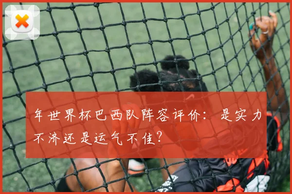 年世界杯巴西队阵容评价:是实力不济还是运气不佳?
