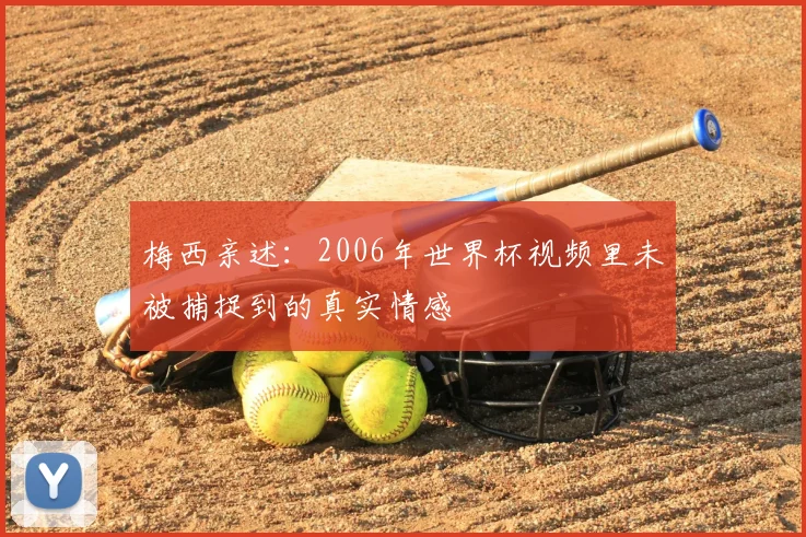 梅西亲述：2006年世界杯视频里未被捕捉到的真实情感