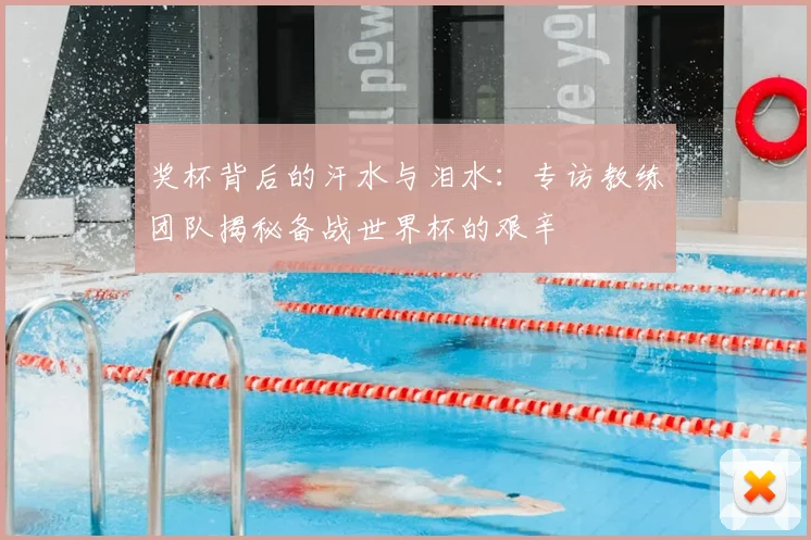 奖杯背后的汗水与泪水：专访教练团队揭秘备战世界杯的艰辛
