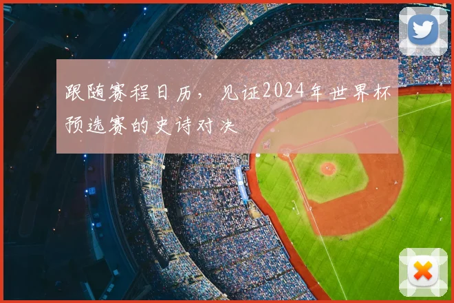 跟随赛程日历，见证2024年世界杯预选赛的史诗对决