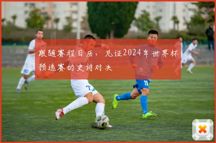 跟随赛程日历，见证2024年世界杯预选赛的史诗对决