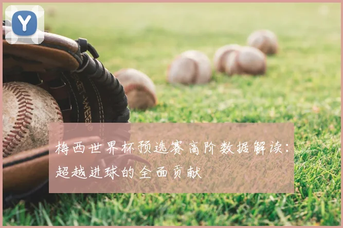 梅西世界杯预选赛高阶数据解读：超越进球的全面贡献
