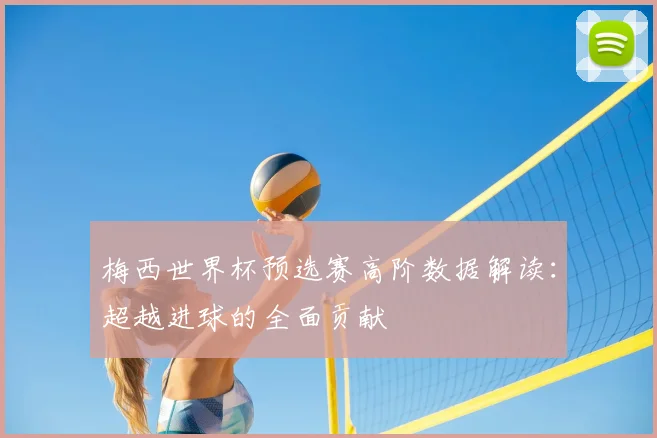 梅西世界杯预选赛高阶数据解读：超越进球的全面贡献