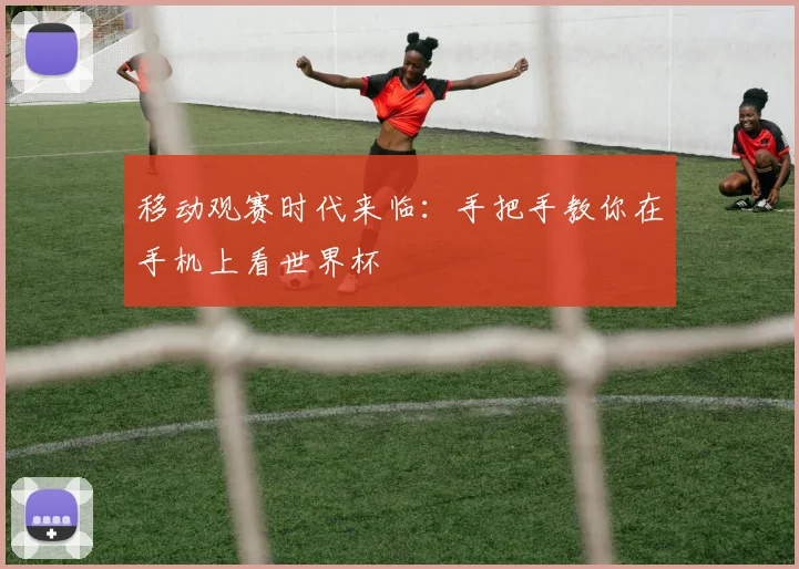 移动观赛时代来临：手把手教你在手机上看世界杯