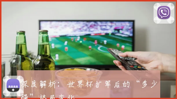 深度解析：世界杯扩军后的“多少强”格局变化